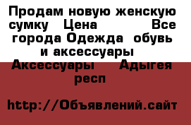 Продам новую женскую сумку › Цена ­ 1 500 - Все города Одежда, обувь и аксессуары » Аксессуары   . Адыгея респ.